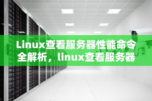 Linux查看服务器性能命令全解析，linux查看服务器性能命令是什么