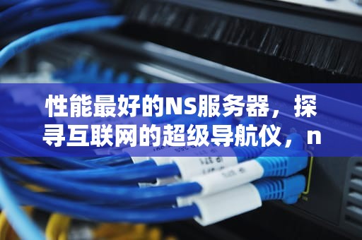 性能最好的NS服务器，探寻互联网的超级导航仪，ns什么服务器好