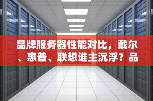 品牌服务器性能对比，戴尔、惠普、联想谁主沉浮？品牌服务器性能对比图