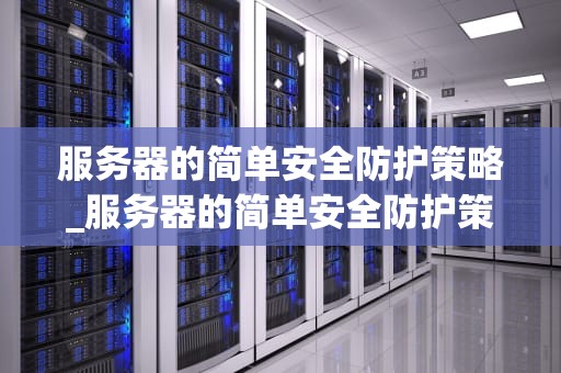 服务器的简单安全防护策略_服务器的简单安全防护策略有哪些_服务器的简单安全防护策略