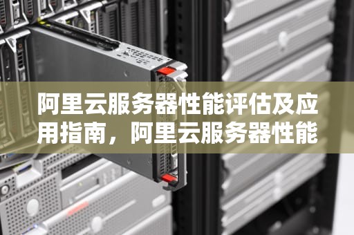 阿里云服务器性能评估及应用指南，阿里云服务器性能咋样啊