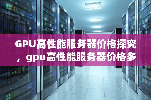 GPU高性能服务器价格探究，gpu高性能服务器价格多少