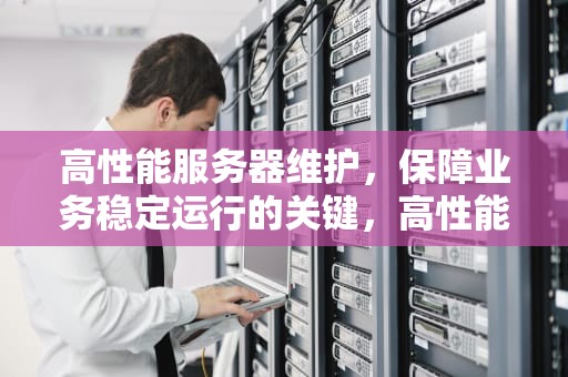 高性能服务器维护，保障业务稳定运行的关键，高性能的服务器维护方案