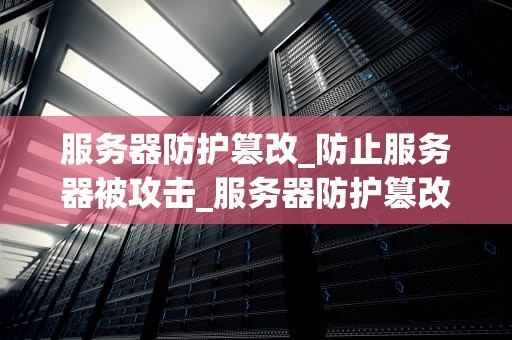 服务器防护篡改_防止服务器被攻击_服务器防护篡改的重要性及实施策略