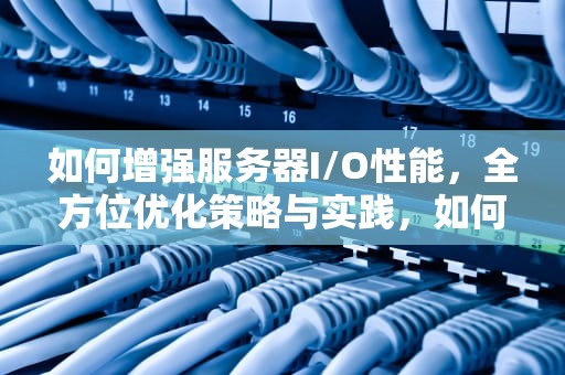 如何增强服务器I/O性能，全方位优化策略与实践，如何提高服务器性能