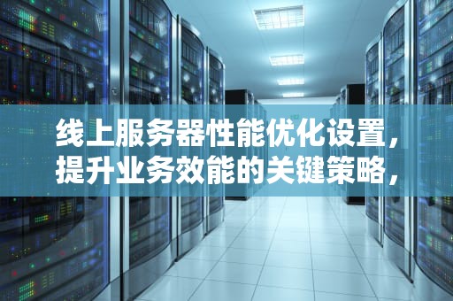 线上服务器性能优化设置，提升业务效能的关键策略，线上服务器性能优化设置在哪