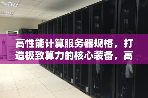高性能计算服务器规格，打造极致算力的核心装备，高性能计算服务器规格型号
