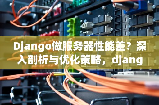Django做服务器性能差？深入剖析与优化策略，django自带服务器性能