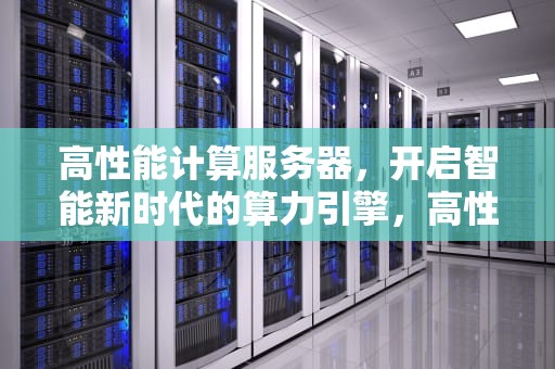 高性能计算服务器，开启智能新时代的算力引擎，高性能计算 服务器