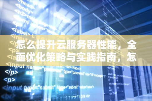 怎么提升云服务器性能，全面优化策略与实践指南，怎么提升云服务器性能的方法