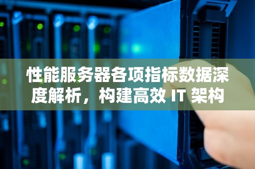 性能服务器各项指标数据深度解析，构建高效 IT 架构的关键要素，性能服务器各项指标数据是什么
