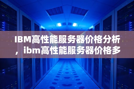 IBM高性能服务器价格分析，ibm高性能服务器价格多少