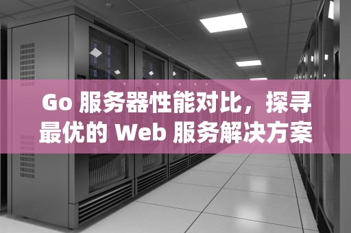 Go 服务器性能对比，探寻最优的 Web 服务解决方案，go服务器性能对比表