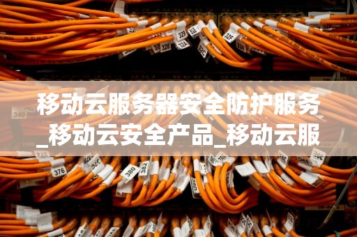 移动云服务器安全防护服务_移动云安全产品_移动云服务器安全防护服务的重要性及实施策略