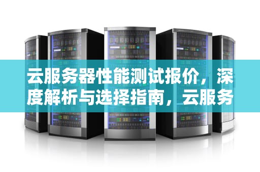 云服务器性能测试报价，深度解析与选择指南，云服务器评测