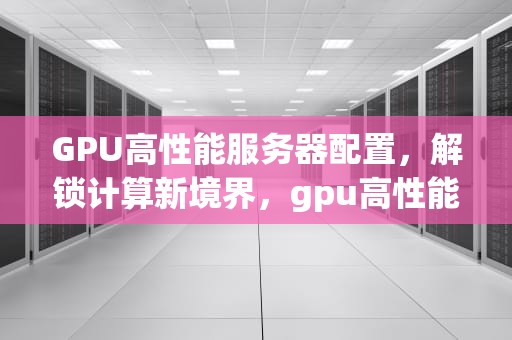 GPU高性能服务器配置，解锁计算新境界，gpu高性能服务器配置要求