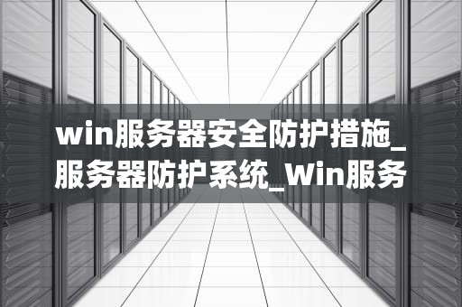 win服务器安全防护措施_服务器防护系统_Win服务器安全防护措施