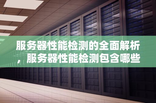 服务器性能检测的全面解析，服务器性能检测包含哪些内容