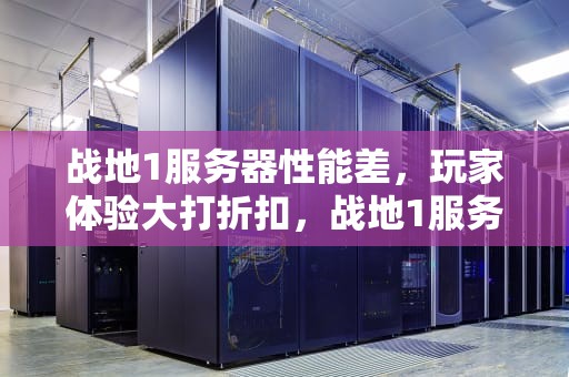 战地1服务器性能差，玩家体验大打折扣，战地1服务器性能差怎么办