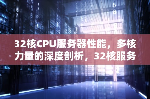 32核CPU服务器性能，多核力量的深度剖析，32核服务器处理器