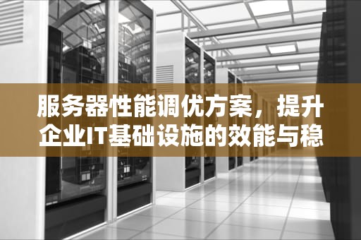 服务器性能调优方案，提升企业IT基础设施的效能与稳定性，服务器性能调优方案怎么写
