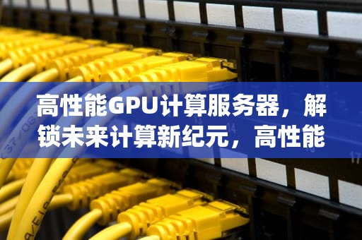 高性能GPU计算服务器，解锁未来计算新纪元，高性能gpu计算服务器有哪些