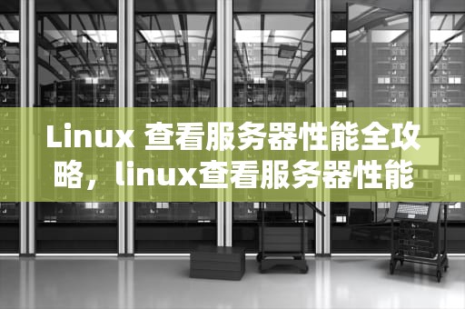 Linux 查看服务器性能全攻略，linux查看服务器性能命令
