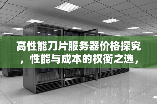 高性能刀片服务器价格探究，性能与成本的权衡之选，刀片服务器报价