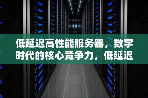 低延迟高性能服务器，数字时代的核心竞争力，低延迟高性能服务器有哪些