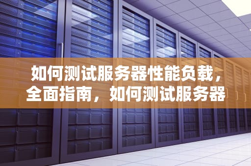 如何测试服务器性能负载，全面指南，如何测试服务器性能负载是否正常