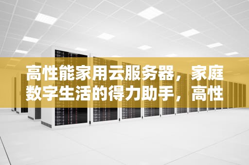 高性能家用云服务器，家庭数字生活的得力助手，高性能家用云服务器有哪些