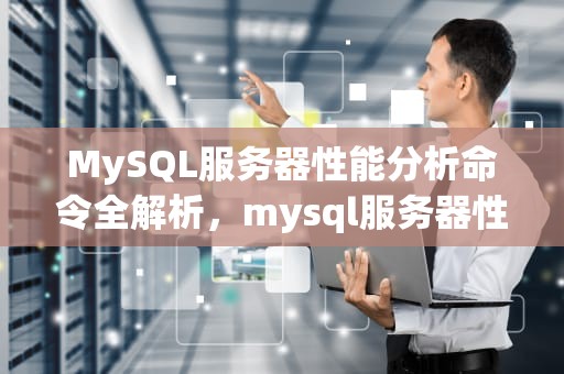 MySQL服务器性能分析命令全解析，mysql服务器性能分析命令是什么