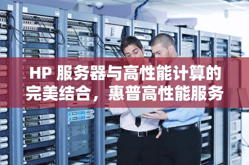 HP 服务器与高性能计算的完美结合，惠普高性能服务器