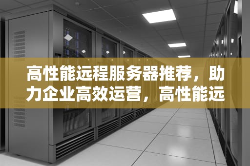 高性能远程服务器推荐，助力企业高效运营，高性能远程服务器推荐