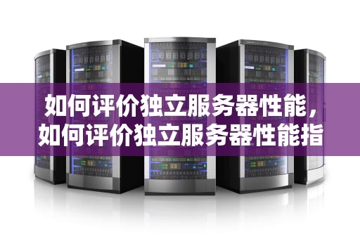 如何评价独立服务器性能，如何评价独立服务器性能指标