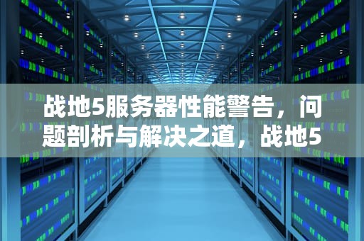 战地5服务器性能警告，问题剖析与解决之道，战地5服务器性能警告怎么解除