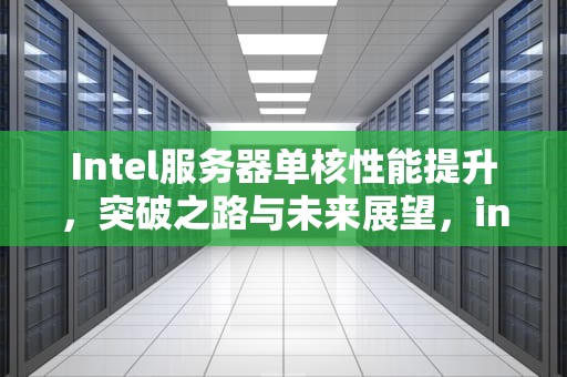 Intel服务器单核性能提升，突破之路与未来展望，intel服务器单核性能提升大吗