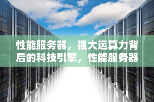 性能服务器，强大运算力背后的科技引擎，性能服务器图片及介绍大全