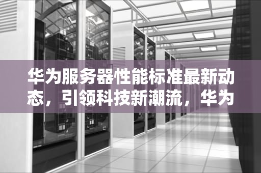 华为服务器性能标准最新动态，引领科技新潮流，华为服务器性能标准最新版