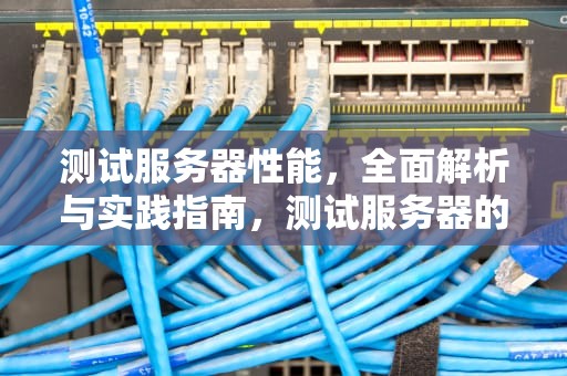 测试服务器性能，全面解析与实践指南，测试服务器的性能测试方法