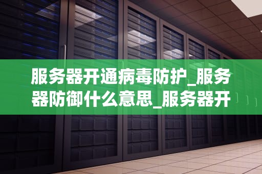 服务器开通病毒防护_服务器防御什么意思_服务器开通病毒防护的重要性及实施策略