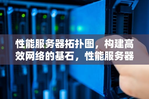 性能服务器拓扑图，构建高效网络的基石，性能服务器拓扑图怎么看