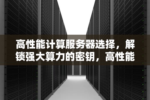 高性能计算服务器选择，解锁强大算力的密钥，高性能计算服务器选择哪个