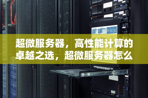 超微服务器，高性能计算的卓越之选，超微服务器怎么样