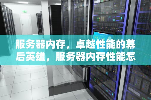 服务器内存，卓越性能的幕后英雄，服务器内存性能怎么样