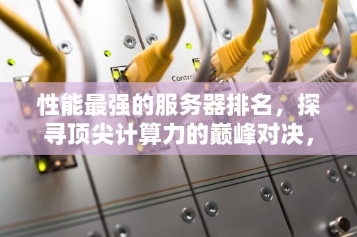 性能最强的服务器排名，探寻顶尖计算力的巅峰对决，性能最强的服务器排名榜