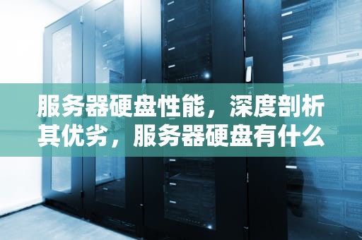 服务器硬盘性能，深度剖析其优劣，服务器硬盘有什么用