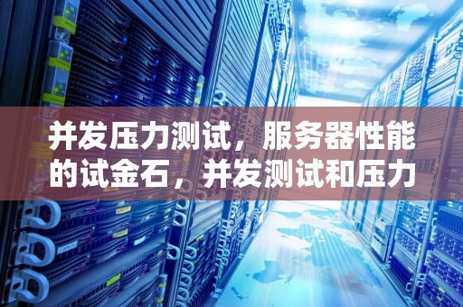 并发压力测试，服务器性能的试金石，并发测试和压力测试工具