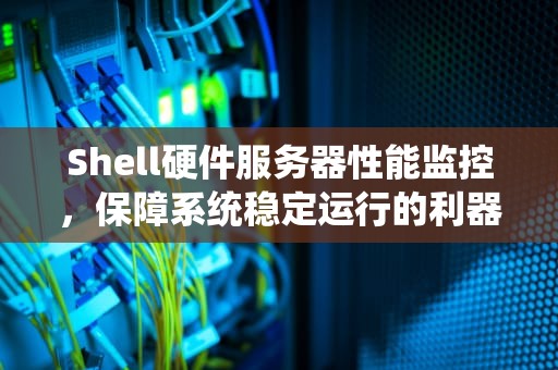 Shell硬件服务器性能监控，保障系统稳定运行的利器，linux服务器性能监控工具