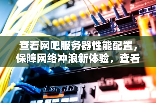 查看网吧服务器性能配置，保障网络冲浪新体验，查看网吧服务器性能配置命令
